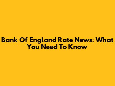 Bank Of England Rate News: What You Need To Know