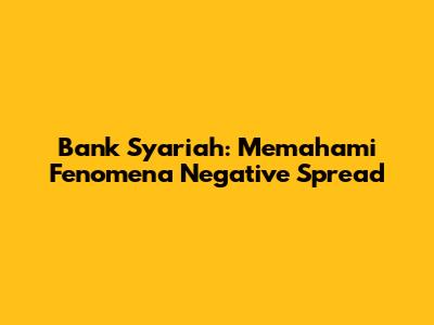 Bank Syariah: Memahami Fenomena Negative Spread