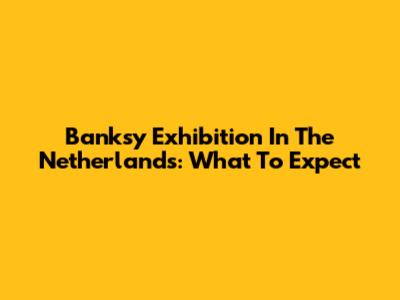 Banksy Exhibition In The Netherlands: What To Expect