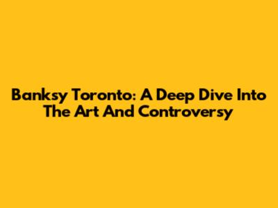 Banksy Toronto: A Deep Dive Into The Art And Controversy