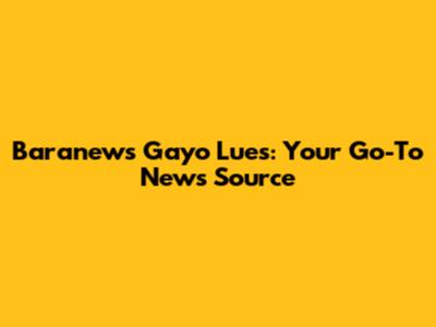 Baranews Gayo Lues: Your Go-To News Source