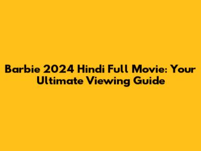 Barbie 2024 Hindi Full Movie: Your Ultimate Viewing Guide