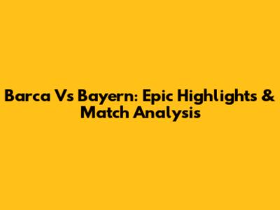 Barca Vs Bayern: Epic Highlights & Match Analysis