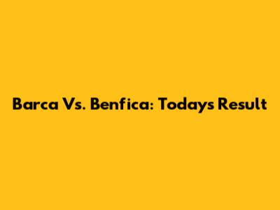Barca Vs. Benfica: Today's Result