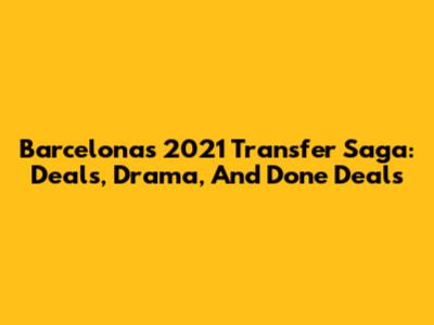 Barcelona's 2021 Transfer Saga: Deals, Drama, And Done Deals