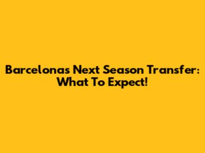 Barcelona's Next Season Transfer: What To Expect!