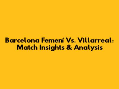 Barcelona Femení Vs. Villarreal: Match Insights & Analysis