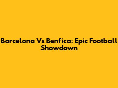 Barcelona Vs Benfica: Epic Football Showdown