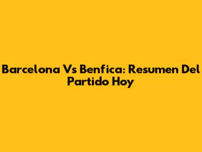 Barcelona Vs Benfica: Resumen Del Partido Hoy