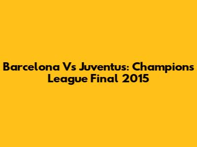 Barcelona Vs Juventus: Champions League Final 2015
