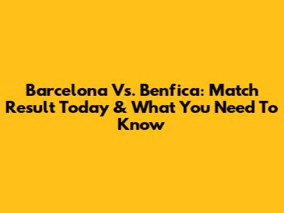 Barcelona Vs. Benfica: Match Result Today & What You Need To Know
