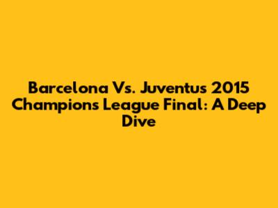 Barcelona Vs. Juventus 2015 Champions League Final: A Deep Dive