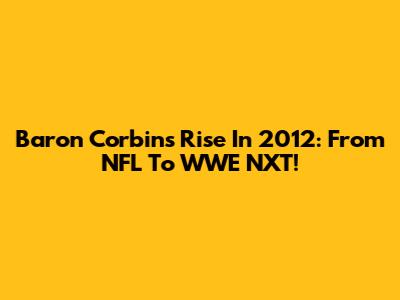 Baron Corbin's Rise In 2012: From NFL To WWE NXT!