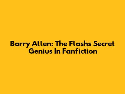 Barry Allen: The Flash's Secret Genius In Fanfiction