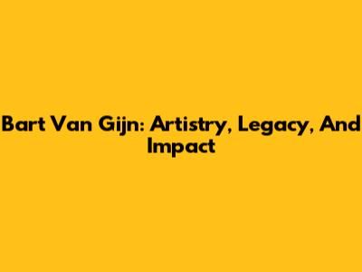 Bart Van Gijn: Artistry, Legacy, And Impact
