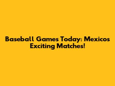 Baseball Games Today: Mexico's Exciting Matches!
