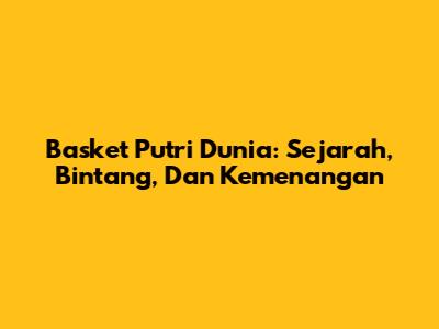 Basket Putri Dunia: Sejarah, Bintang, Dan Kemenangan