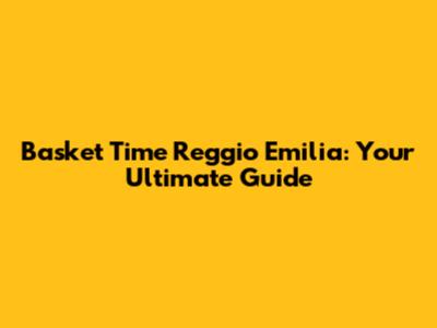 Basket Time Reggio Emilia: Your Ultimate Guide