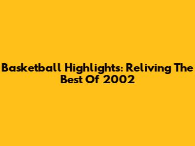 Basketball Highlights: Reliving The Best Of 2002