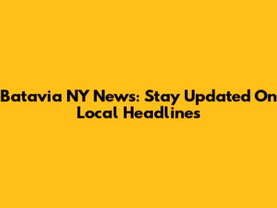 Batavia NY News: Stay Updated On Local Headlines