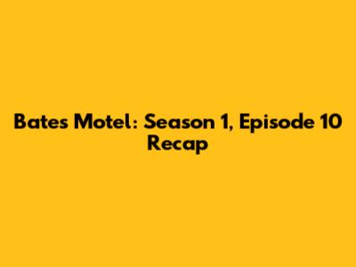 Bates Motel: Season 1, Episode 10 Recap