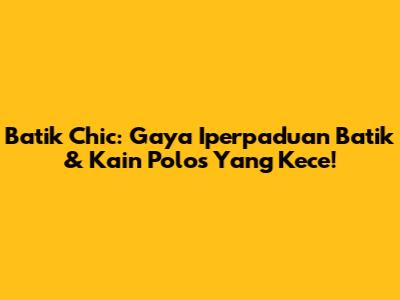 Batik Chic: Gaya Iperpaduan Batik & Kain Polos Yang Kece!