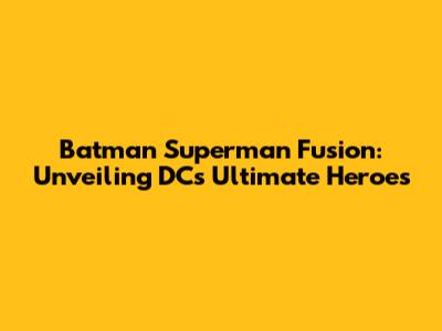 Batman Superman Fusion: Unveiling DC's Ultimate Heroes