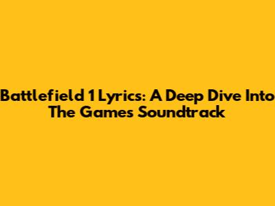 Battlefield 1 Lyrics: A Deep Dive Into The Game's Soundtrack
