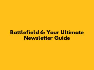 Battlefield 6: Your Ultimate Newsletter Guide