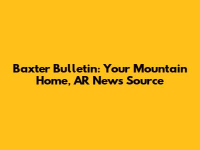 Baxter Bulletin: Your Mountain Home, AR News Source
