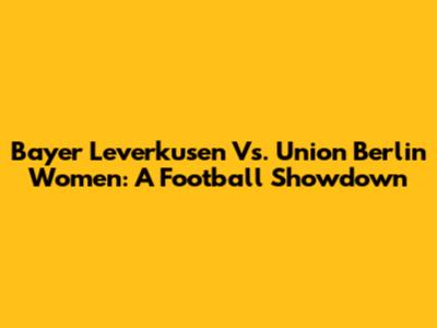 Bayer Leverkusen Vs. Union Berlin Women: A Football Showdown