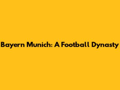 Bayern Munich: A Football Dynasty