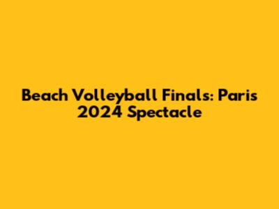 Beach Volleyball Finals: Paris 2024 Spectacle