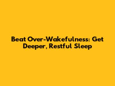 Beat Over-Wakefulness: Get Deeper, Restful Sleep