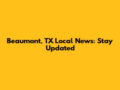 Beaumont, TX Local News: Stay Updated