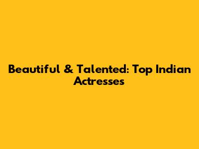 Beautiful & Talented: Top Indian Actresses