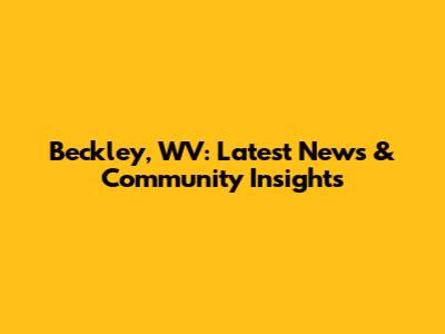 Beckley, WV: Latest News & Community Insights
