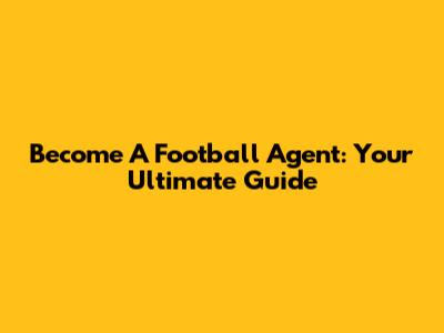 Become A Football Agent: Your Ultimate Guide