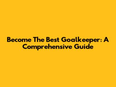 Become The Best Goalkeeper: A Comprehensive Guide