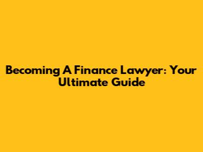 Becoming A Finance Lawyer: Your Ultimate Guide