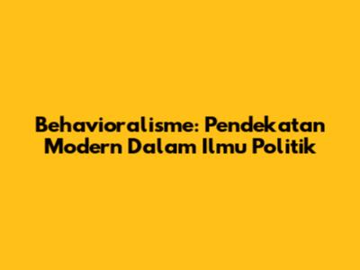 Behavioralisme: Pendekatan Modern Dalam Ilmu Politik