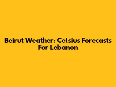 Beirut Weather: Celsius Forecasts For Lebanon
