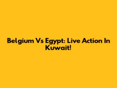 Belgium Vs Egypt: Live Action In Kuwait!
