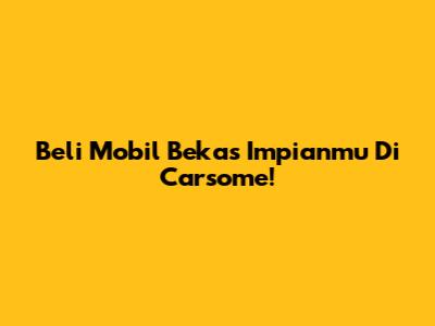 Beli Mobil Bekas Impianmu Di Carsome!