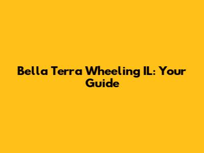 Bella Terra Wheeling IL: Your Guide