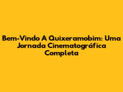 Bem-Vindo A Quixeramobim: Uma Jornada Cinematográfica Completa