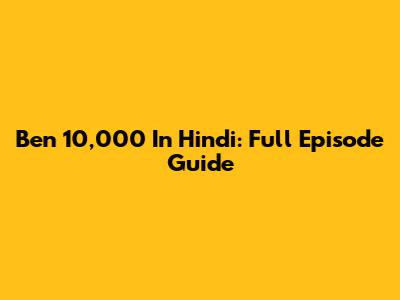 Ben 10,000 In Hindi: Full Episode Guide