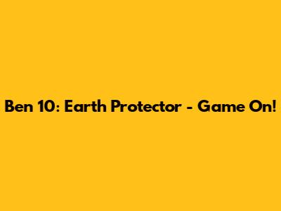 Ben 10: Earth Protector - Game On!