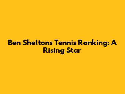 Ben Shelton's Tennis Ranking: A Rising Star