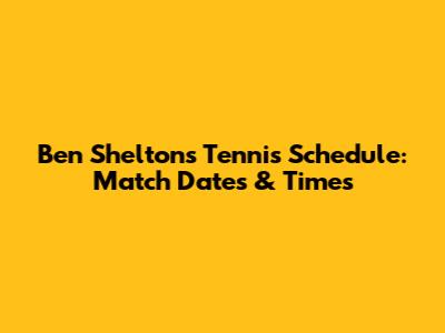 Ben Shelton's Tennis Schedule: Match Dates & Times